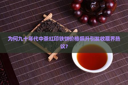 为何九十年代中茶红印铁饼价格飙升引发收藏界热议？
