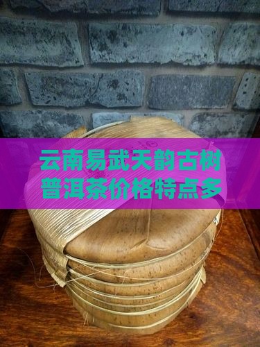 云南易武天韵古树普洱茶价格特点多少钱一斤