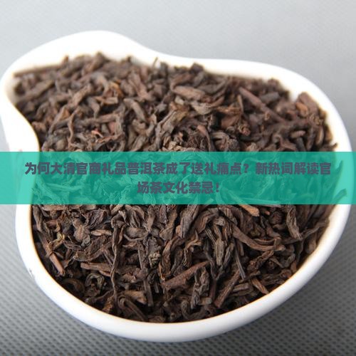 为何大清官商礼品普洱茶成了送礼痛点？新热词解读官场茶文化禁忌！
