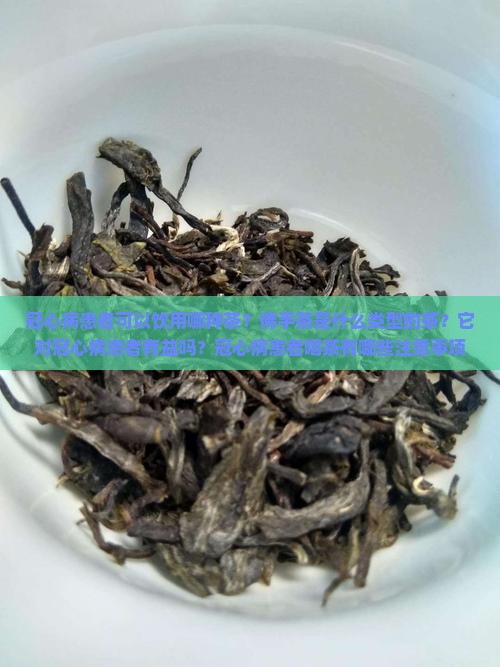 冠心病患者可以饮用哪种茶？佛手茶是什么类型的茶？它对冠心病患者有益吗？冠心病患者喝茶有哪些注意事项？