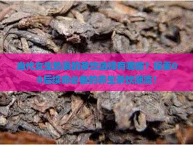 当代女生热衷的茶饮选择有哪些？探索00后续命必备的养生茶饮潮流！