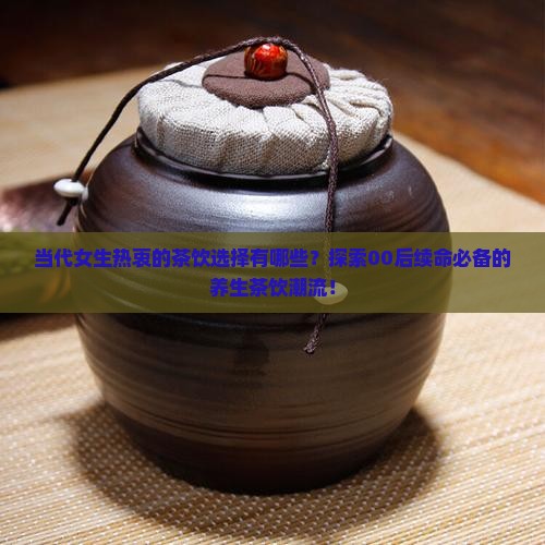 当代女生热衷的茶饮选择有哪些？探索00后续命必备的养生茶饮潮流！
