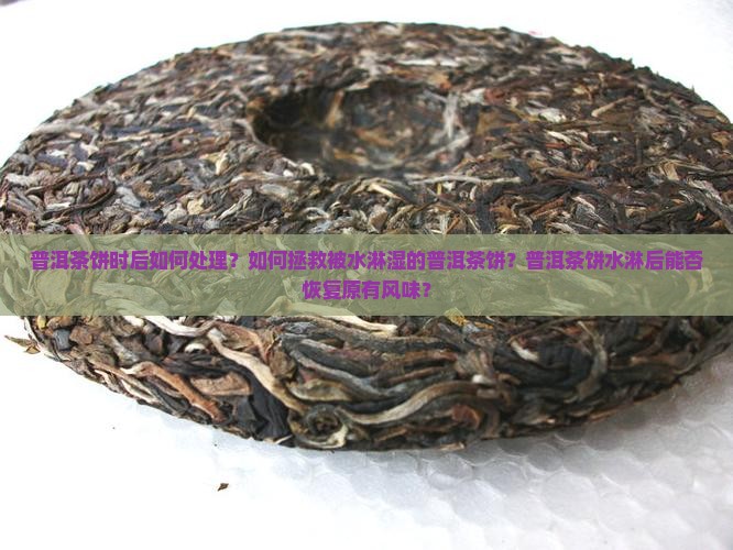普洱茶饼时后如何处理？如何拯救被水淋湿的普洱茶饼？普洱茶饼水淋后能否恢复原有风味？