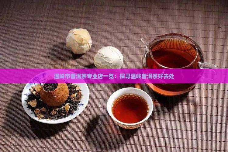 温岭市普洱茶专业店一览：探寻温岭普洱茶好去处