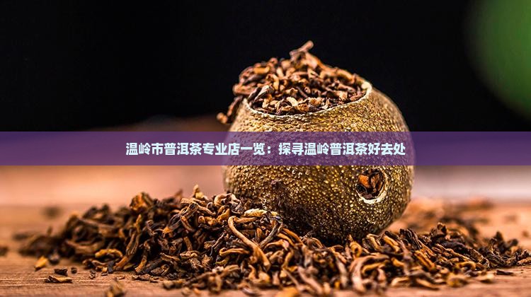 温岭市普洱茶专业店一览：探寻温岭普洱茶好去处