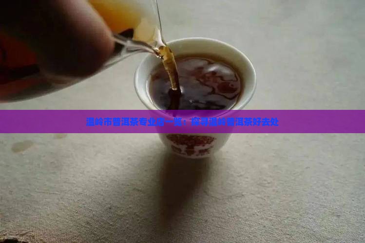 温岭市普洱茶专业店一览：探寻温岭普洱茶好去处