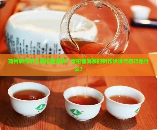 如何制作手工青柑普洱茶？青柑普洱茶的制作步骤与技巧是什么？