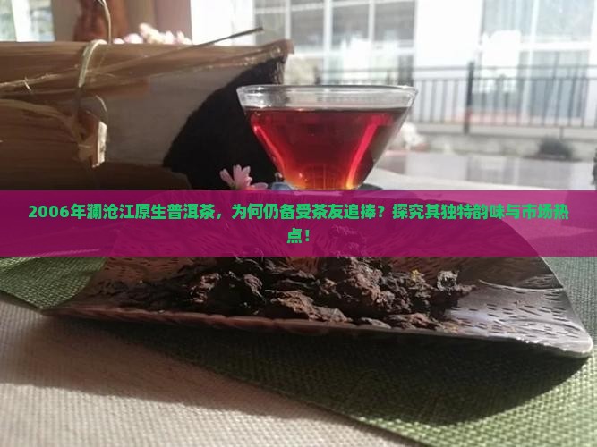 2006年澜沧江原生普洱茶，为何仍备受茶友追捧？探究其独特韵味与市场热点！