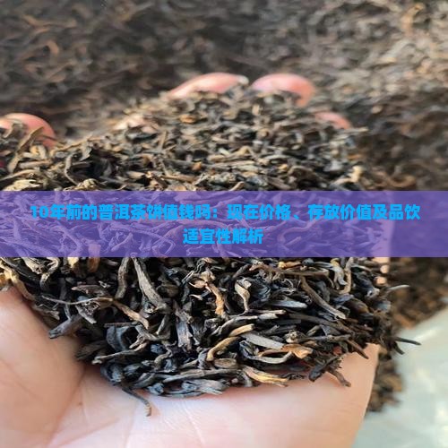 10年前的普洱茶饼值钱吗：现在价格、存放价值及品饮适宜性解析