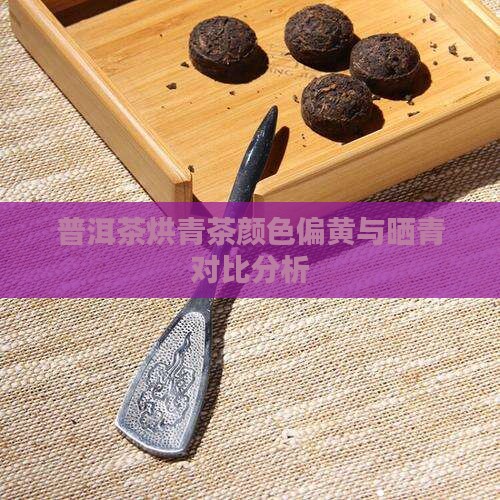 普洱茶烘青茶颜色偏黄与晒青对比分析