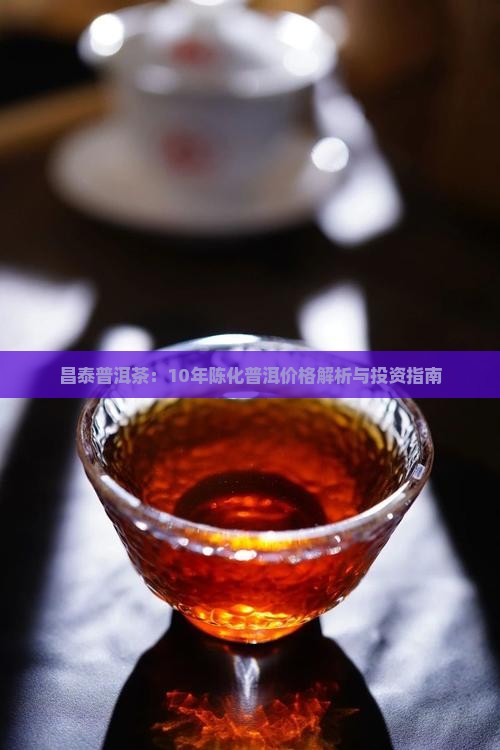 昌泰普洱茶：10年陈化普洱价格解析与投资指南