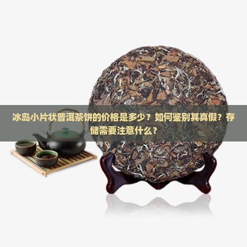 冰岛小片状普洱茶饼的价格是多少？如何鉴别其真假？存储需要注意什么？