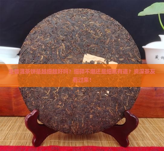 生普洱茶饼是越细越好吗？细碎不堪还是细腻有道？资深茶友看过来！