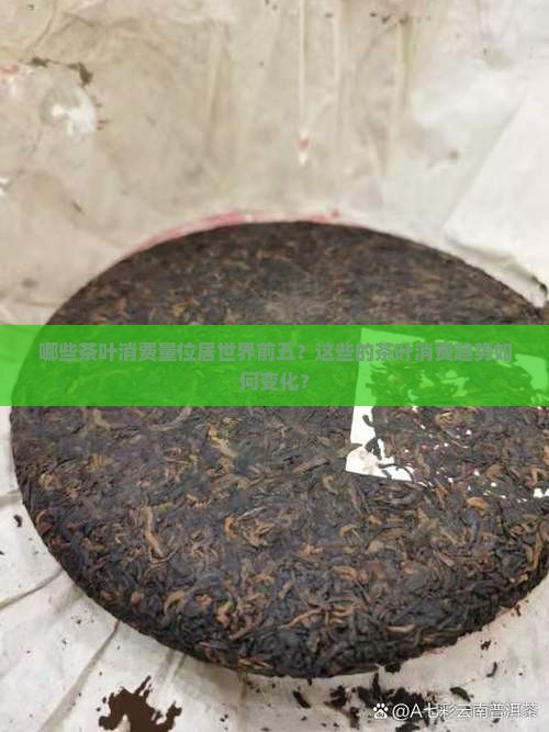 哪些茶叶消费量位居世界前五？这些的茶叶消费趋势如何变化？