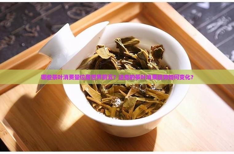 哪些茶叶消费量位居世界前五？这些的茶叶消费趋势如何变化？
