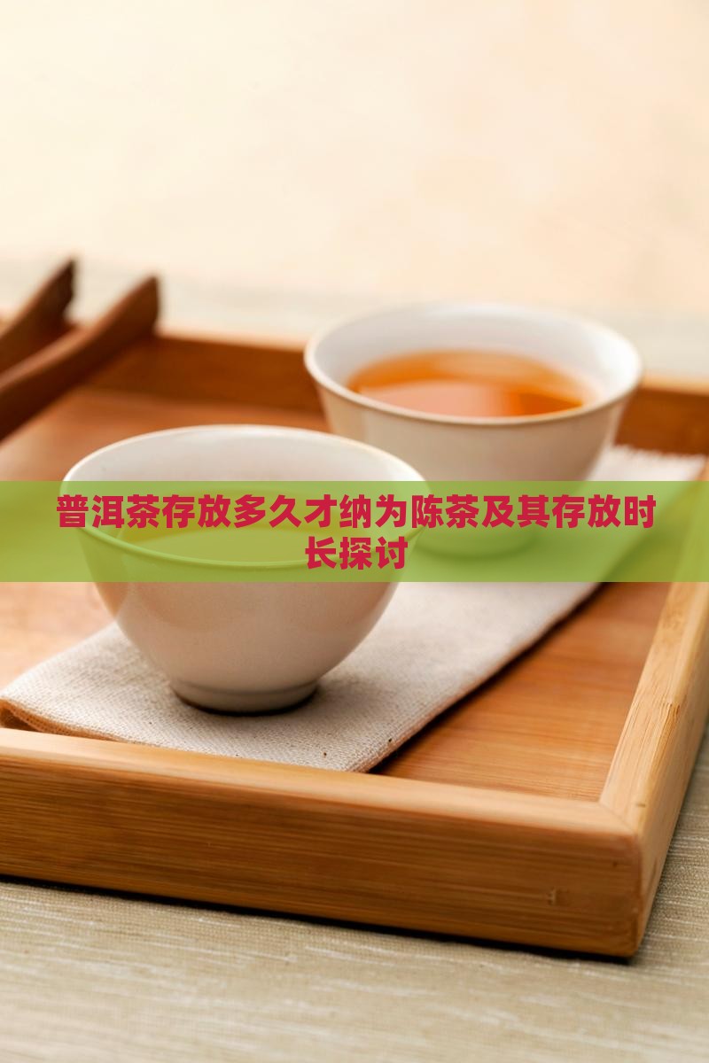 普洱茶存放多久才纳为陈茶及其存放时长探讨
