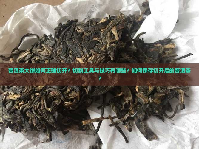 普洱茶大饼如何正确切开？切割工具与技巧有哪些？如何保存切开后的普洱茶？