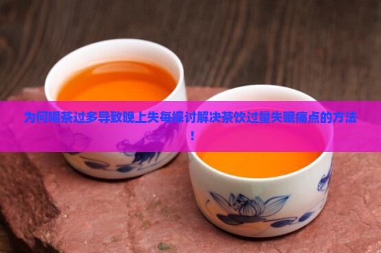 为何喝茶过多导致晚上失每探讨解决茶饮过量失眠痛点的方法！