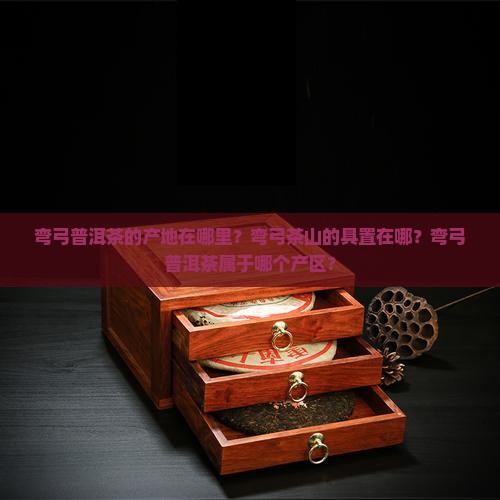 弯弓普洱茶的产地在哪里？弯弓茶山的具置在哪？弯弓普洱茶属于哪个产区？