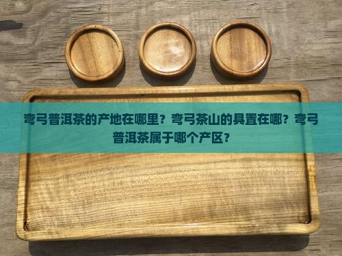 弯弓普洱茶的产地在哪里？弯弓茶山的具置在哪？弯弓普洱茶属于哪个产区？
