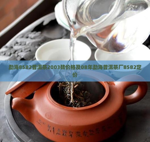 勐海8582普洱茶2003砖价格及08年勐海普洱茶厂8582定价