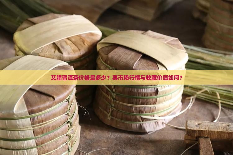艾腊普洱茶价格是多少？其市场行情与收藏价值如何？