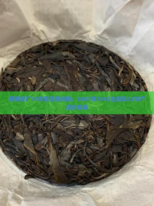 黎明茶厂07年普洱茶价格：2007年7540生茶及02年产品价格表