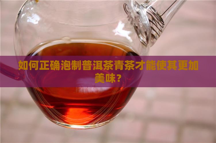 如何正确泡制普洱茶青茶才能使其更加美味？