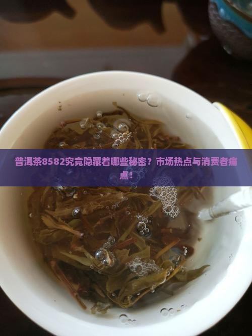 普洱茶8582究竟隐藏着哪些秘密？市场热点与消费者痛点！