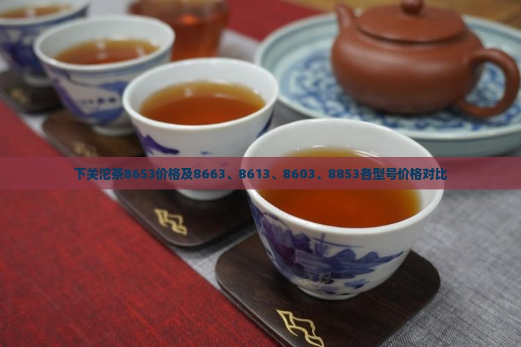 下关沱茶8653价格及8663、8613、8603、8853各型号价格对比