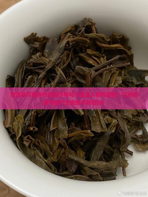 普洱茶可能存在的副作用与不适宜人群有哪些？它对健康可能产生哪些不利影响？