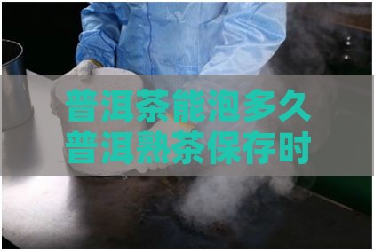 普洱茶能泡多久普洱熟茶保存时间多久不能喝