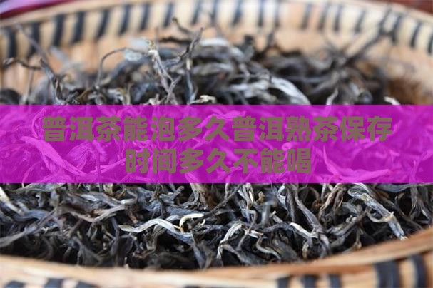 普洱茶能泡多久普洱熟茶保存时间多久不能喝