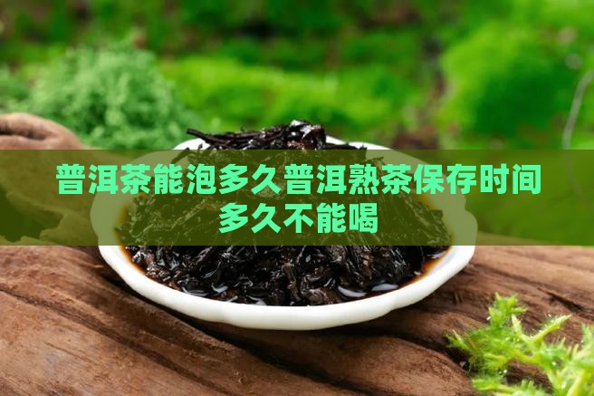 普洱茶能泡多久普洱熟茶保存时间多久不能喝