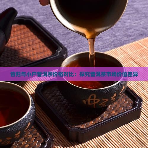 昔归与小户普洱茶价格对比：探究普洱茶市场价值差异