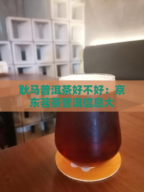 耿马普洱茶好不好：京东茗茶普洱信息大