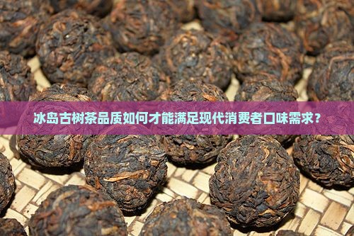 冰岛古树茶品质如何才能满足现代消费者口味需求？
