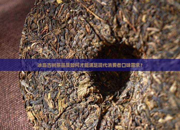 冰岛古树茶品质如何才能满足现代消费者口味需求？