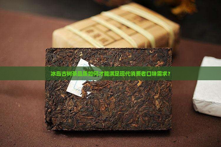 冰岛古树茶品质如何才能满足现代消费者口味需求？