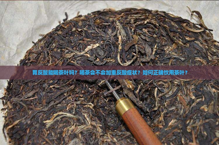 胃反酸能喝茶叶吗？喝茶会不会加重反酸症状？如何正确饮用茶叶？