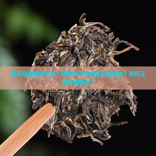 胃反酸能喝茶叶吗？喝茶会不会加重反酸症状？如何正确饮用茶叶？