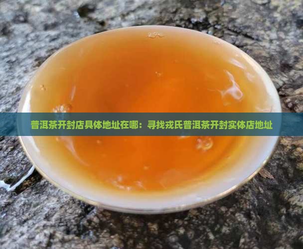 普洱茶开封店具体地址在哪：寻找戎氏普洱茶开封实体店地址