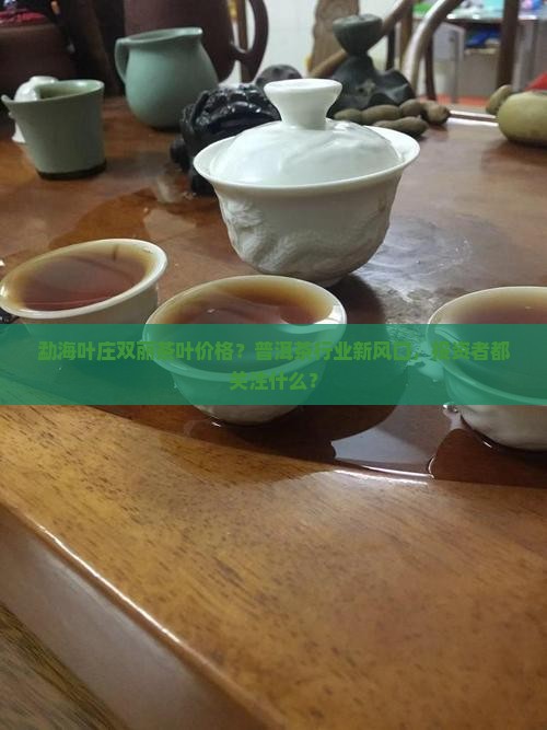勐海叶庄双丽茶叶价格？普洱茶行业新风口，投资者都关注什么？