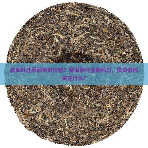 勐海叶庄双丽茶叶价格？普洱茶行业新风口，投资者都关注什么？