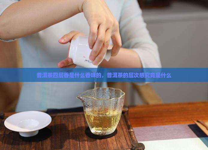 普洱茶四层香是什么香味的，普洱茶的层次感究竟是什么