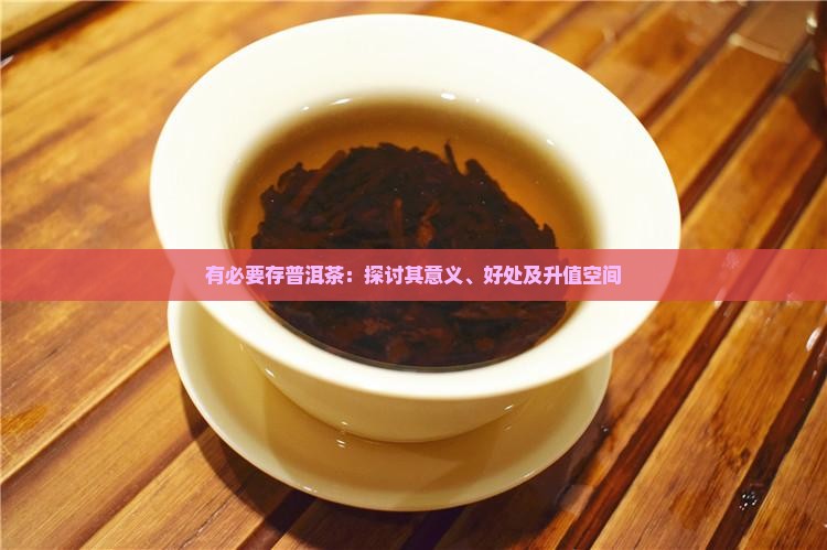 有必要存普洱茶：探讨其意义、好处及升值空间