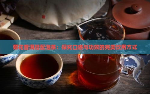 菊花普洱搭配泡茶：探究口感与功效的完美饮用方式