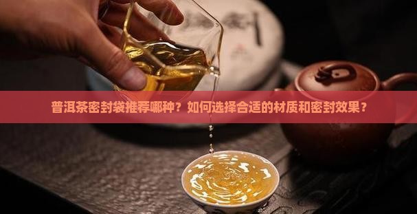 普洱茶密封袋推荐哪种？如何选择合适的材质和密封效果？