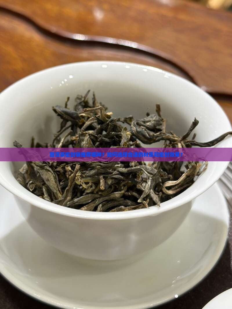 普洱茶密封袋推荐哪种？如何选择合适的材质和密封效果？