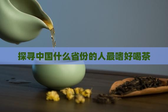 探寻中国什么省份的人最嗜好喝茶